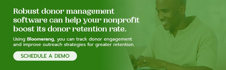 Robust donor management software can help your nonprofit boost its donor retention rate. Contact Bloomerang for a demo. 