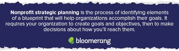 Nonprofit strategic planning is the process of identifying elements of a blueprint that will help organizations accomplish their goals.