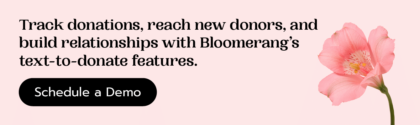 Track donations, reach new donors, and build relationships with Bloomerang’s text-to-give features. Schedule a demo here.