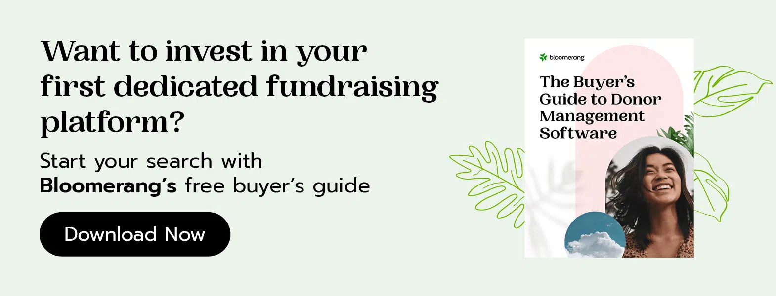 Ready to invest in your first dedicated fundraising platform? Start your search with Bloomerang’s free buyer’s guide. Download the guide here.