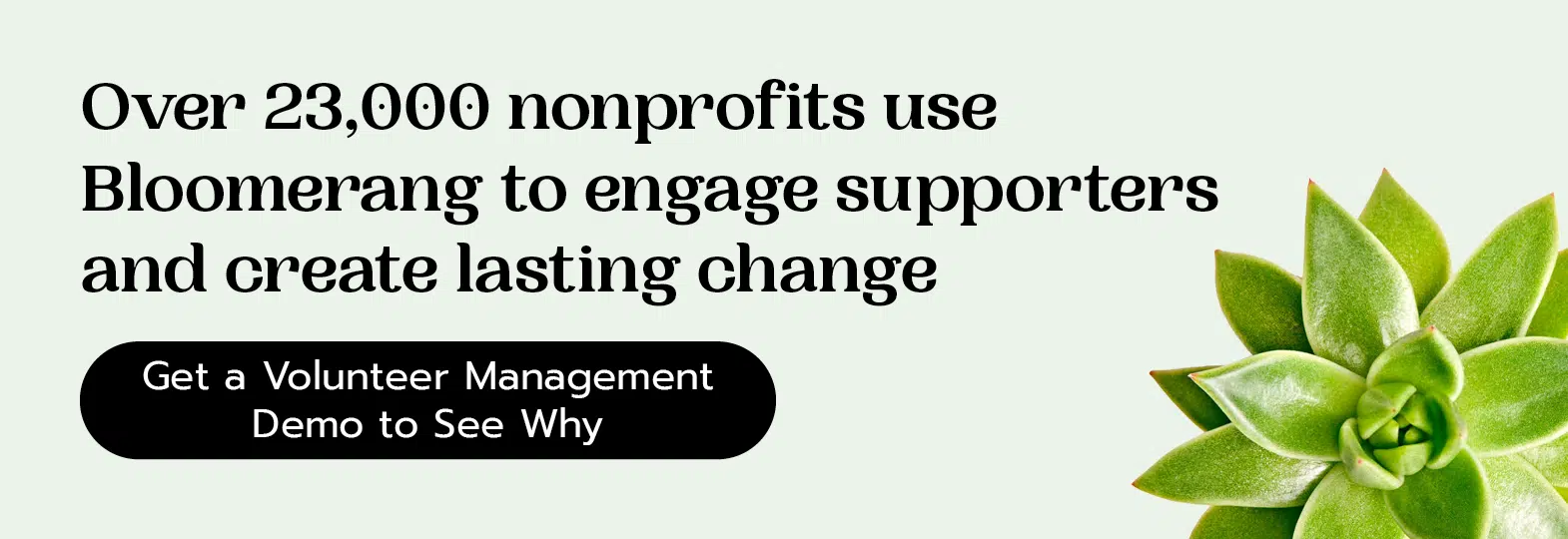 Over 23,000 nonprofits use Bloomerang to engage supporters and create lasting change. Get a volunteer management demo to see why.