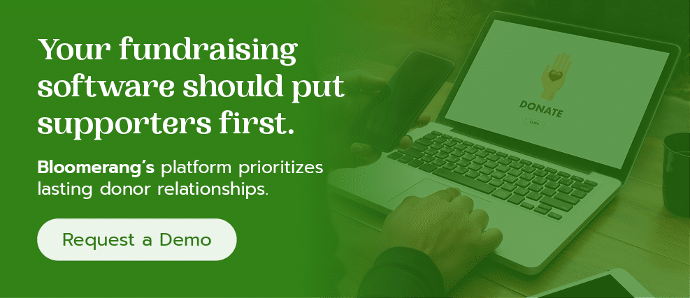 Your fundraising software should put supporters first. Bloomerang’s platform prioritizes lasting donor relationships. Request a demo.