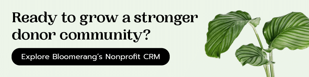 Ready to grow a stronger donor community? Explore Bloomerang’s nonprofit CRM.