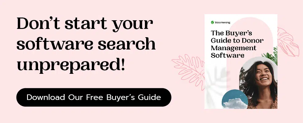 Don’t start your software search unprepared! Download Bloomerang’s free donor management software buyer’s guide.