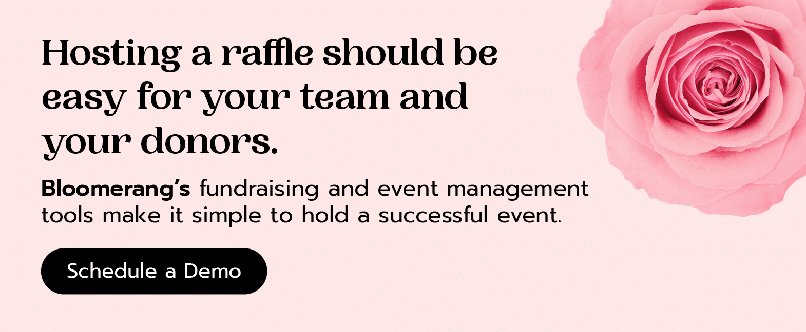 Hosting a raffle should be easy for your team and your donors. Bloomerang’s fundraising and event management tools make it simple to a successful event. Schedule a demo here. 